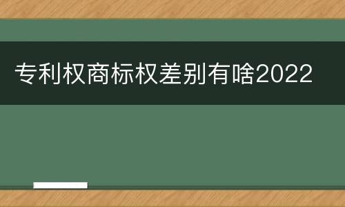 专利权商标权差别有啥2022