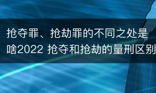 抢夺罪、抢劫罪的不同之处是啥2022 抢夺和抢劫的量刑区别