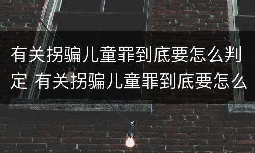 有关拐骗儿童罪到底要怎么判定 有关拐骗儿童罪到底要怎么判定呢