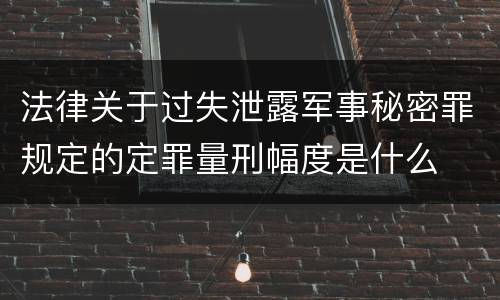 法律关于过失泄露军事秘密罪规定的定罪量刑幅度是什么