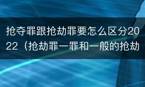 抢夺罪跟抢劫罪要怎么区分2022（抢劫罪一罪和一般的抢劫罪）