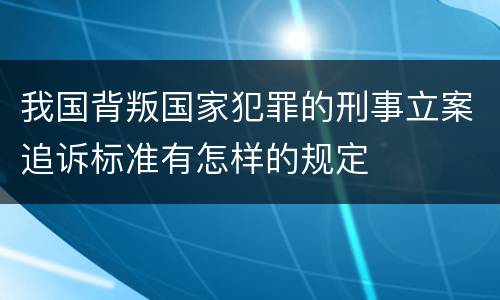 我国背叛国家犯罪的刑事立案追诉标准有怎样的规定