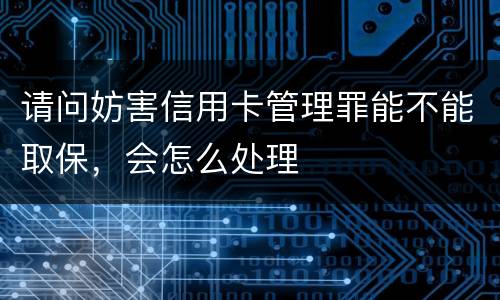 请问妨害信用卡管理罪能不能取保，会怎么处理