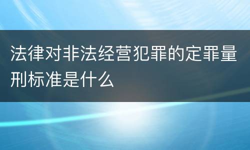 法律对非法经营犯罪的定罪量刑标准是什么