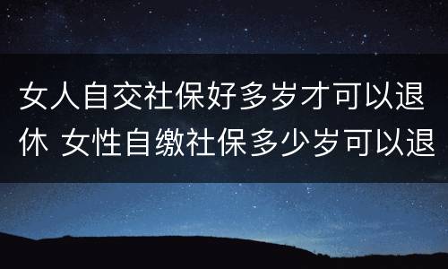 女人自交社保好多岁才可以退休 女性自缴社保多少岁可以退休?