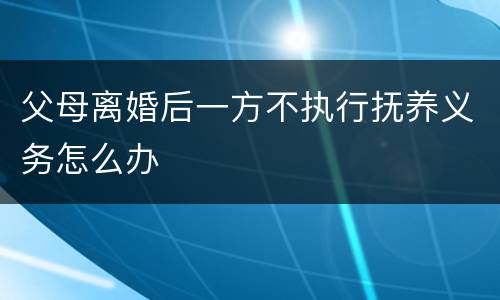 父母离婚后一方不执行抚养义务怎么办