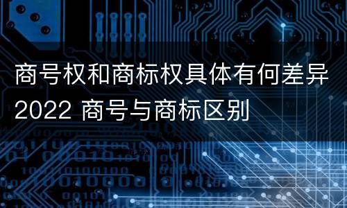 商号权和商标权具体有何差异2022 商号与商标区别