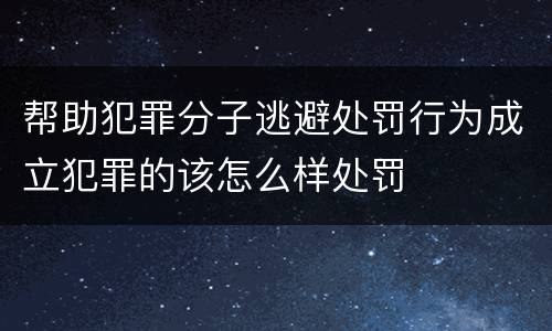 帮助犯罪分子逃避处罚行为成立犯罪的该怎么样处罚