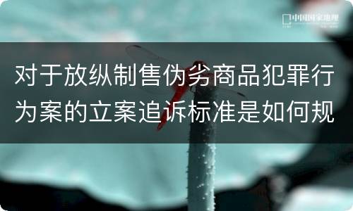 对于放纵制售伪劣商品犯罪行为案的立案追诉标准是如何规定