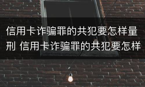 信用卡诈骗罪的共犯要怎样量刑 信用卡诈骗罪的共犯要怎样量刑才能判刑