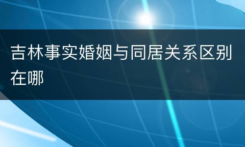 吉林事实婚姻与同居关系区别在哪