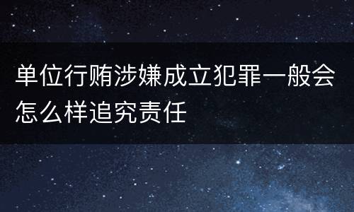 单位行贿涉嫌成立犯罪一般会怎么样追究责任