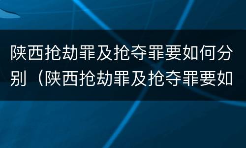 陕西抢劫罪及抢夺罪要如何分别（陕西抢劫罪及抢夺罪要如何分别判刑）