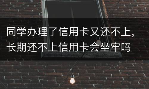 同学办理了信用卡又还不上，长期还不上信用卡会坐牢吗