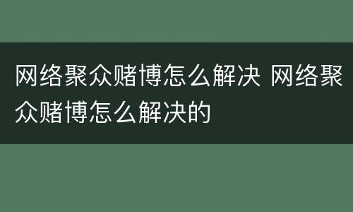 网络聚众赌博怎么解决 网络聚众赌博怎么解决的