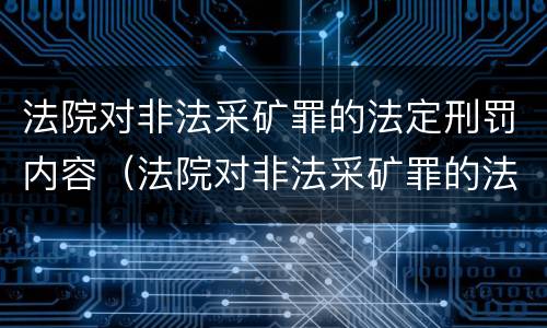 法院对非法采矿罪的法定刑罚内容（法院对非法采矿罪的法定刑罚内容包括）