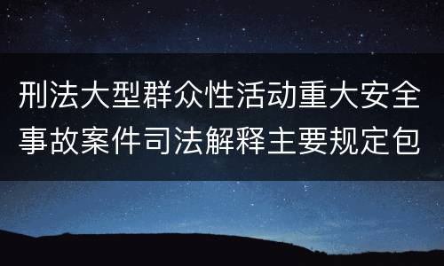 刑法大型群众性活动重大安全事故案件司法解释主要规定包括什么