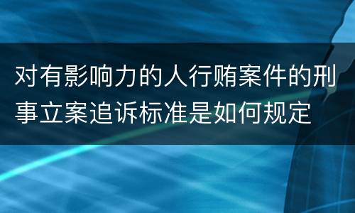 对有影响力的人行贿案件的刑事立案追诉标准是如何规定