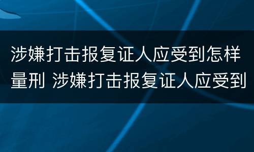 涉嫌打击报复证人应受到怎样量刑 涉嫌打击报复证人应受到怎样量刑的责任