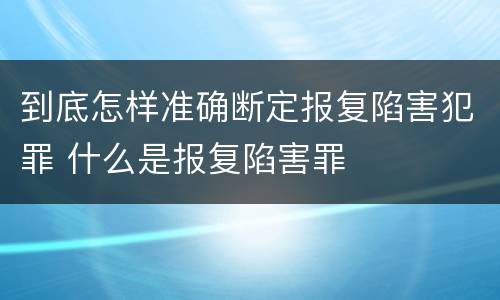 到底怎样准确断定报复陷害犯罪 什么是报复陷害罪