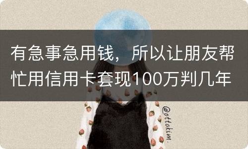 有急事急用钱，所以让朋友帮忙用信用卡套现100万判几年