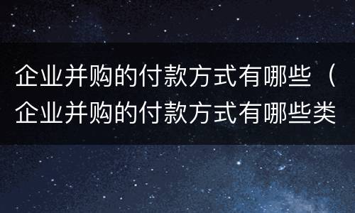 企业并购的付款方式有哪些（企业并购的付款方式有哪些类型）