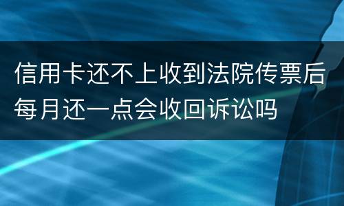 信用卡还不上收到法院传票后每月还一点会收回诉讼吗