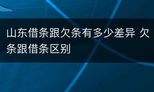 山东借条跟欠条有多少差异 欠条跟借条区别