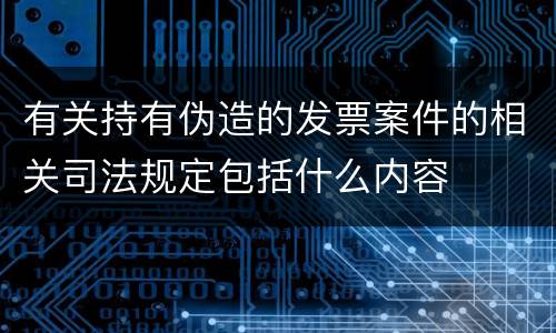 有关持有伪造的发票案件的相关司法规定包括什么内容