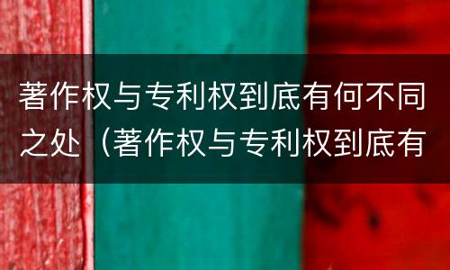 著作权与专利权到底有何不同之处（著作权与专利权到底有何不同之处呢）