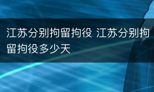 江苏分别拘留拘役 江苏分别拘留拘役多少天