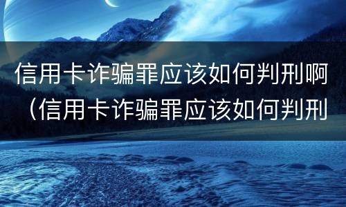 信用卡诈骗罪应该如何判刑啊（信用卡诈骗罪应该如何判刑啊视频）