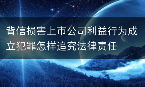 背信损害上市公司利益行为成立犯罪怎样追究法律责任