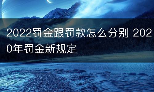 2022罚金跟罚款怎么分别 2020年罚金新规定