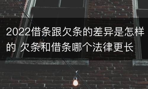 2022借条跟欠条的差异是怎样的 欠条和借条哪个法律更长