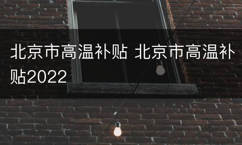 北京市高温补贴 北京市高温补贴2022