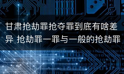 甘肃抢劫罪抢夺罪到底有啥差异 抢劫罪一罪与一般的抢劫罪区别