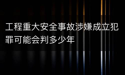 工程重大安全事故涉嫌成立犯罪可能会判多少年