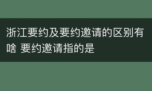 浙江要约及要约邀请的区别有啥 要约邀请指的是