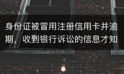 身份证被冒用注册信用卡并逾期，收到银行诉讼的信息才知晓