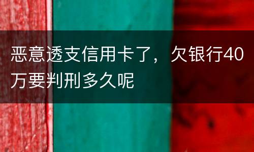 恶意透支信用卡了，欠银行40万要判刑多久呢