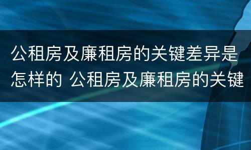 公租房及廉租房的关键差异是怎样的 公租房及廉租房的关键差异是怎样的现象