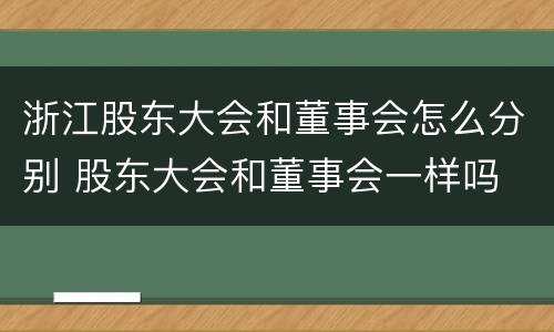 浙江股东大会和董事会怎么分别 股东大会和董事会一样吗