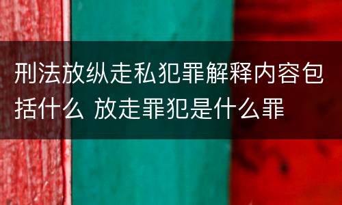 刑法放纵走私犯罪解释内容包括什么 放走罪犯是什么罪