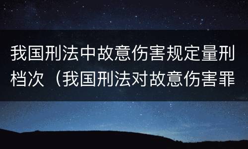 我国刑法中故意伤害规定量刑档次（我国刑法对故意伤害罪的处罚是如何规定的）