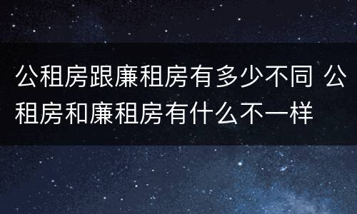 公租房跟廉租房有多少不同 公租房和廉租房有什么不一样