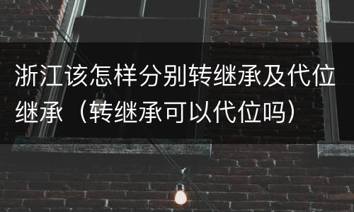 浙江该怎样分别转继承及代位继承（转继承可以代位吗）