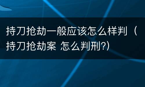 持刀抢劫一般应该怎么样判（持刀抢劫案 怎么判刑?）