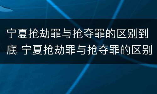 宁夏抢劫罪与抢夺罪的区别到底 宁夏抢劫罪与抢夺罪的区别到底是什么