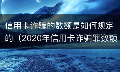 信用卡诈骗的数额是如何规定的（2020年信用卡诈骗罪数额标准）